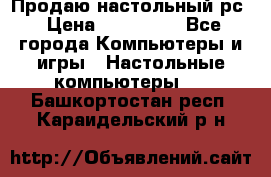 Продаю настольный рс › Цена ­ 175 000 - Все города Компьютеры и игры » Настольные компьютеры   . Башкортостан респ.,Караидельский р-н